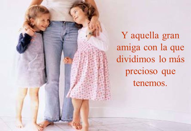 Y aquella gran amiga con la que dividimos lo más precioso que tenemos.