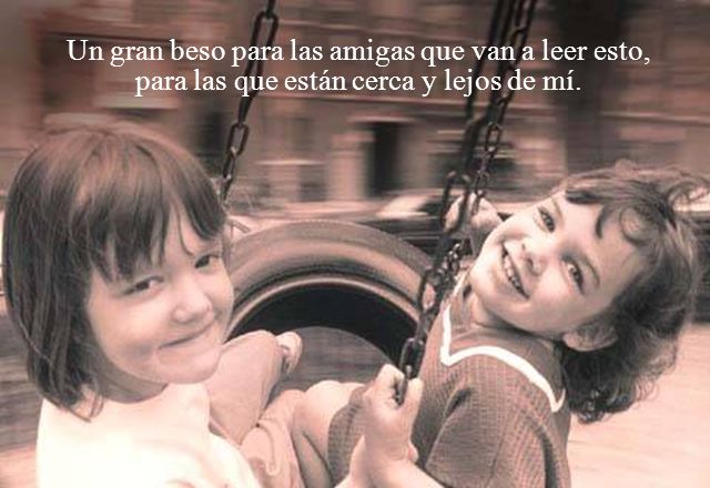 Un gran beso para las amigas que van a leer esto, para las que están cerca y lejos de mí.