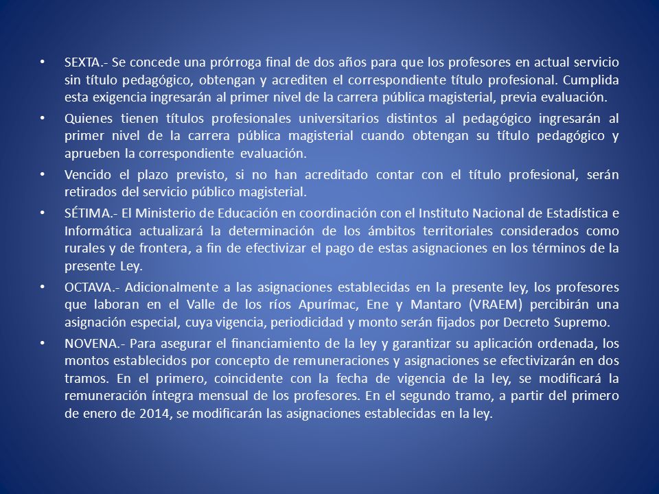 SEXTA.- Se concede una prórroga final de dos años para que los profesores en actual servicio sin título pedagógico, obtengan y acrediten el correspondiente título profesional. Cumplida esta exigencia ingresarán al primer nivel de la carrera pública magisterial, previa evaluación.