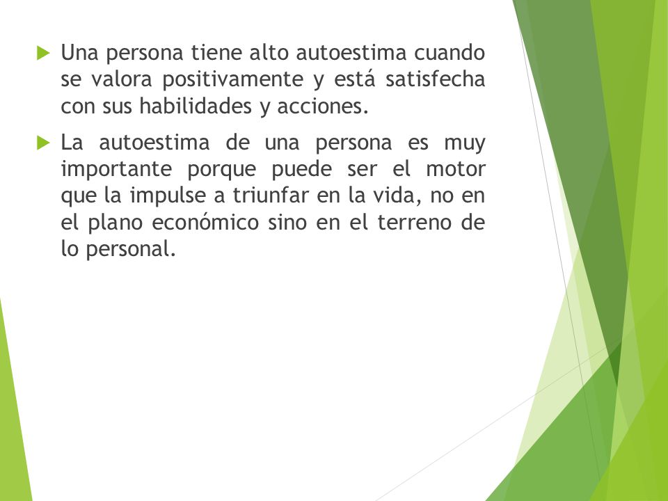 Una persona tiene alto autoestima cuando se valora positivamente y está satisfecha con sus habilidades y acciones.