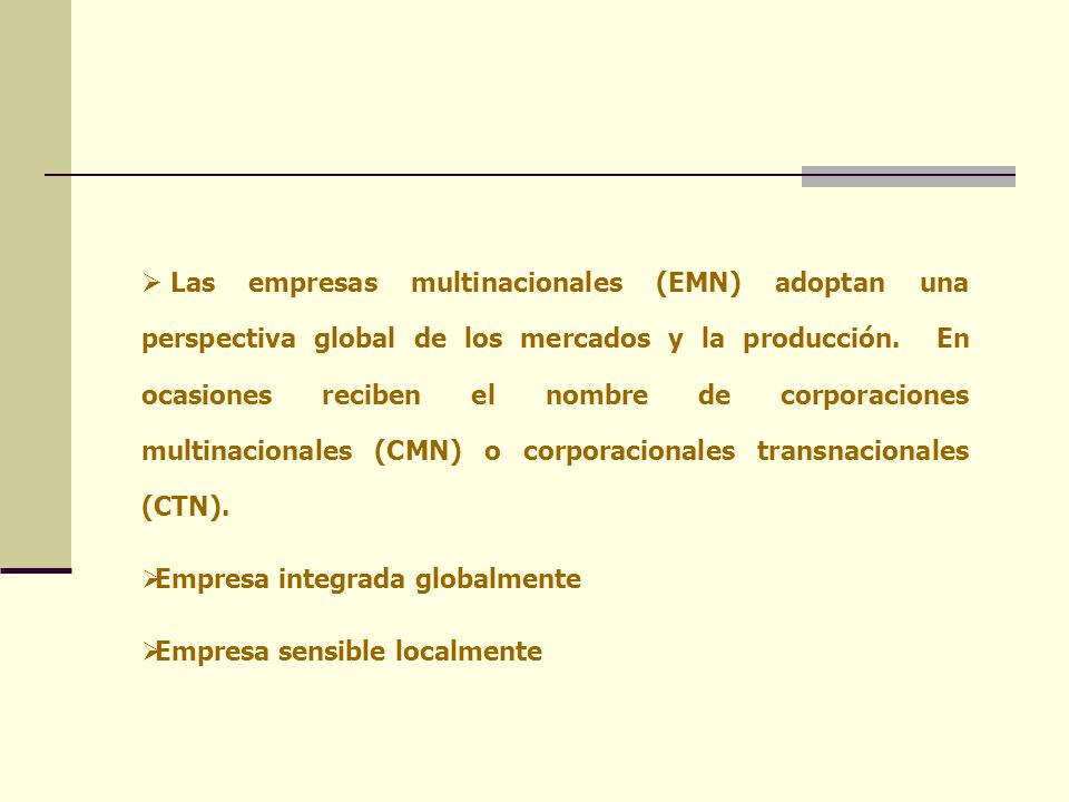 Las empresas multinacionales (EMN) adoptan una perspectiva global de los mercados y la producción. En ocasiones reciben el nombre de corporaciones multinacionales (CMN) o corporacionales transnacionales (CTN).