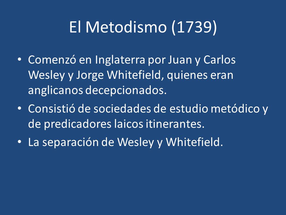 El Metodismo (1739) Comenzó en Inglaterra por Juan y Carlos Wesley y Jorge Whitefield, quienes eran anglicanos decepcionados.