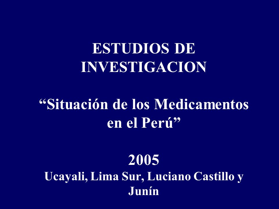 ESTUDIOS DE INVESTIGACION Situación de los Medicamentos en el Perú 2005 Ucayali, Lima Sur, Luciano Castillo y Junín