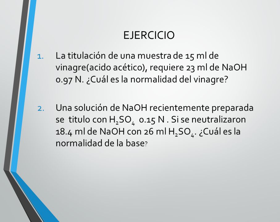 EJERCICIO La titulación de una muestra de 15 ml de vinagre(acido acético), requiere 23 ml de NaOH 0.97 N. ¿Cuál es la normalidad del vinagre