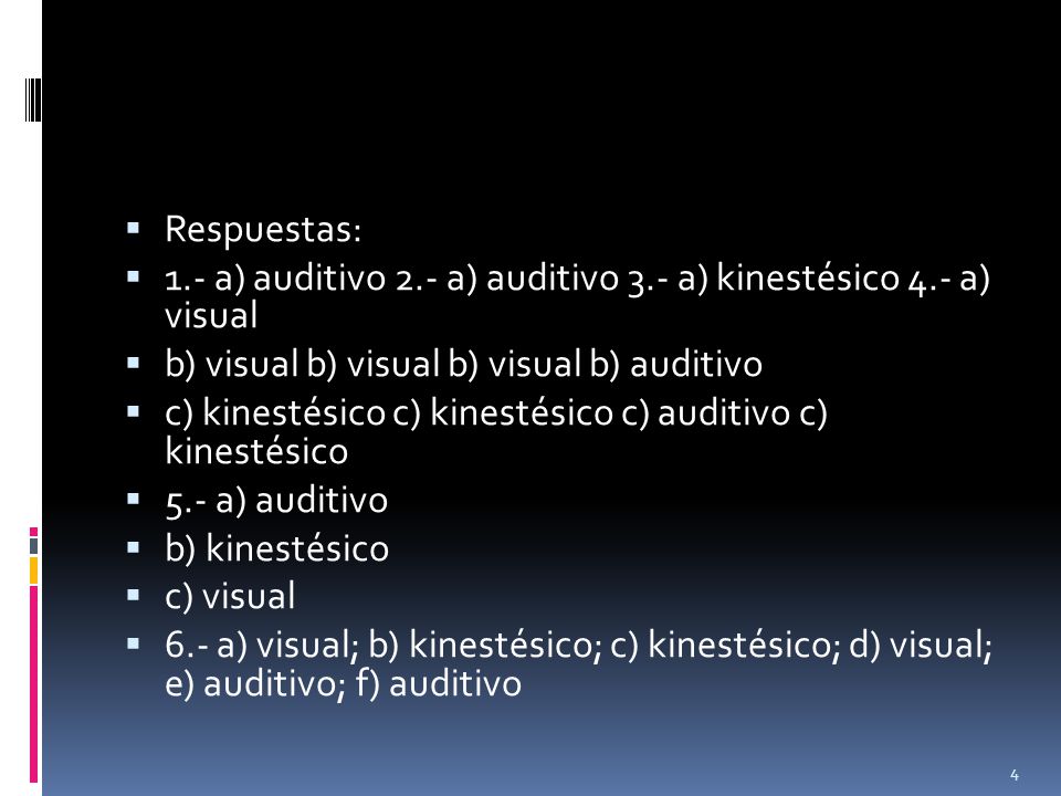 Respuestas: 1.- a) auditivo 2.- a) auditivo 3.- a) kinestésico 4.- a) visual. b) visual b) visual b) visual b) auditivo.