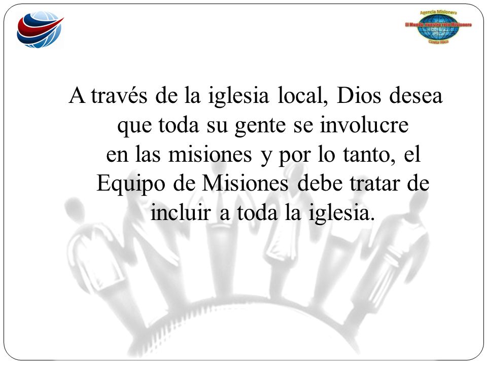 A través de la iglesia local, Dios desea que toda su gente se involucre en las misiones y por lo tanto, el Equipo de Misiones debe tratar de incluir a toda la iglesia.