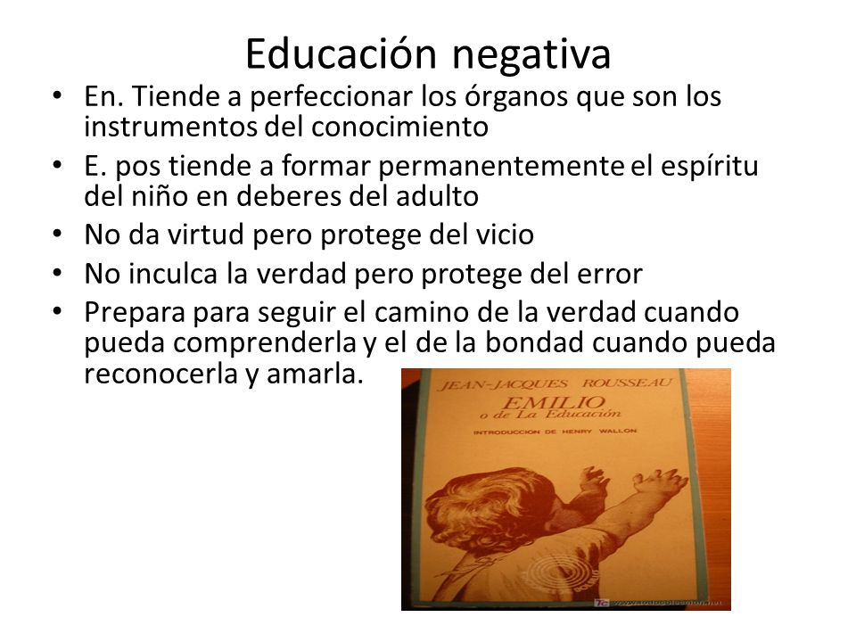 Educación negativa En. Tiende a perfeccionar los órganos que son los instrumentos del conocimiento.