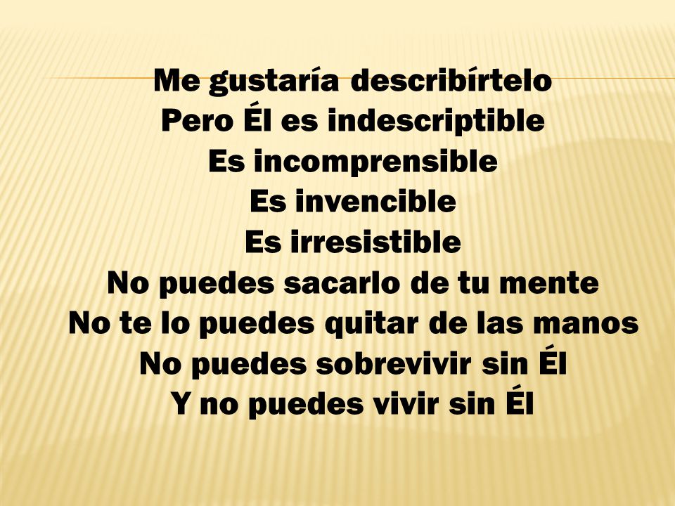 Me gustaría describírtelo Pero Él es indescriptible Es incomprensible Es invencible Es irresistible No puedes sacarlo de tu mente No te lo puedes quitar de las manos No puedes sobrevivir sin Él Y no puedes vivir sin Él
