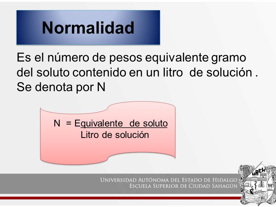 Normalidad Es el número de pesos equivalente gramo del soluto contenido en un litro de solución . Se denota por N.