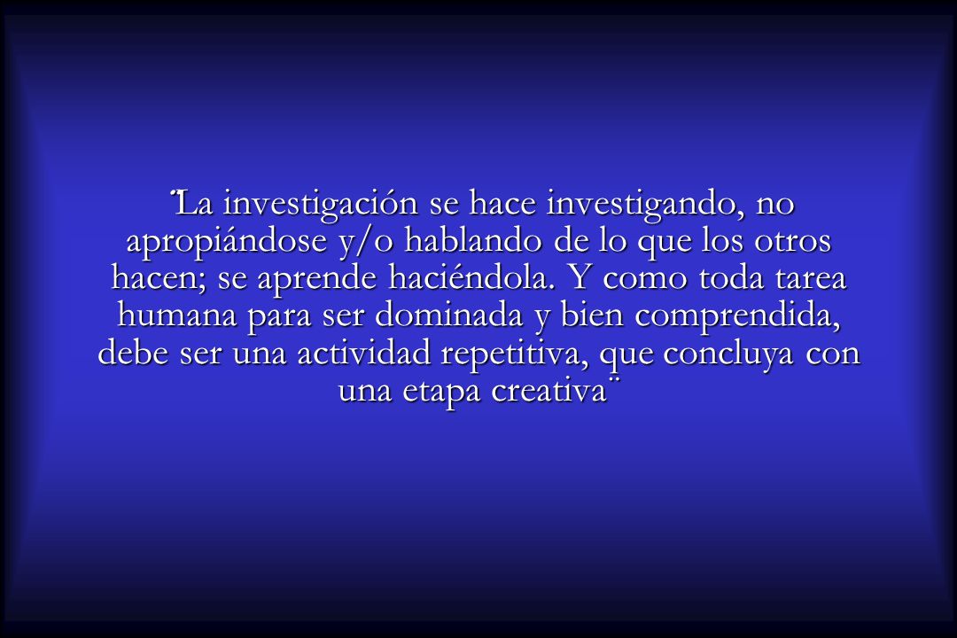 ¨La investigación se hace investigando, no apropiándose y/o hablando de lo que los otros hacen; se aprende haciéndola.