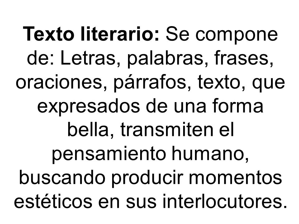 Texto literario: Se compone de: Letras, palabras, frases, oraciones, párrafos, texto, que expresados de una forma bella, transmiten el pensamiento humano, buscando producir momentos estéticos en sus interlocutores.