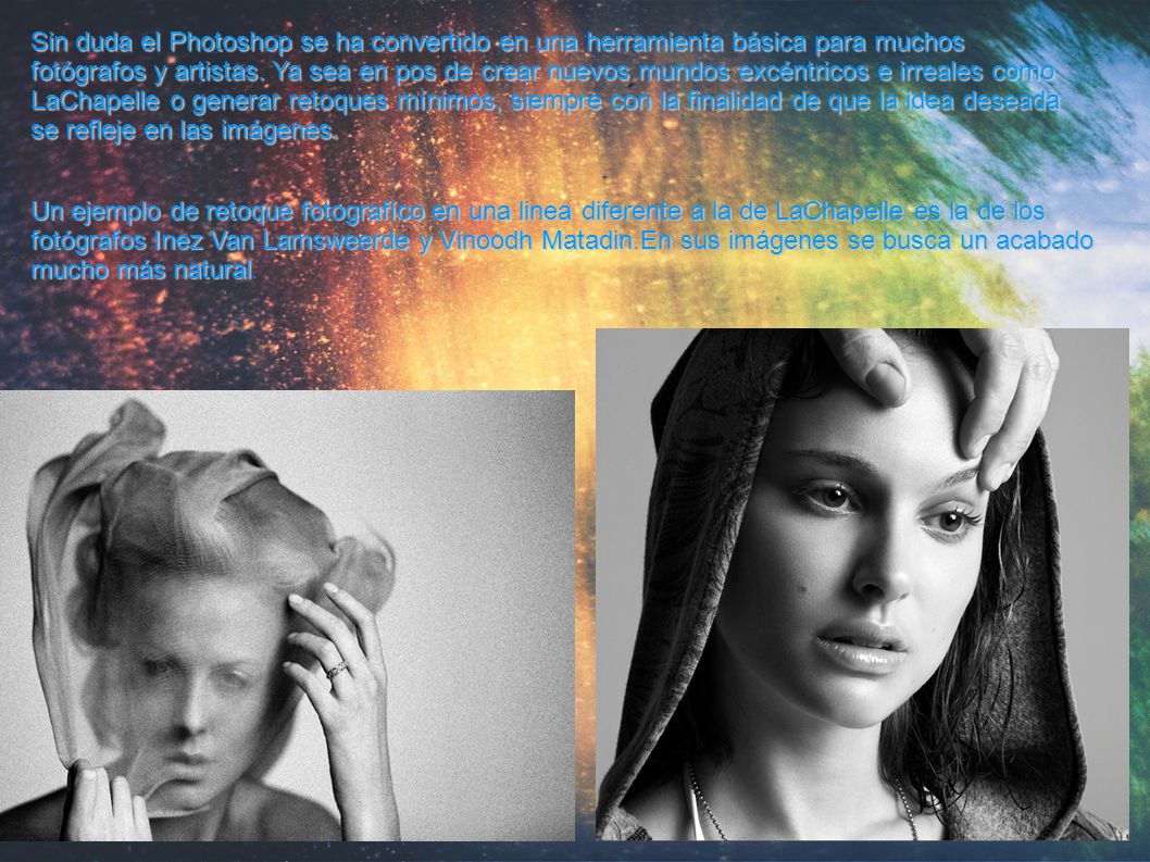 Sin duda el Photoshop se ha convertido en una herramienta básica para muchos fotógrafos y artistas. Ya sea en pos de crear nuevos mundos excéntricos e irreales como LaChapelle o generar retoques mínimos, siempre con la finalidad de que la idea deseada se refleje en las imágenes.