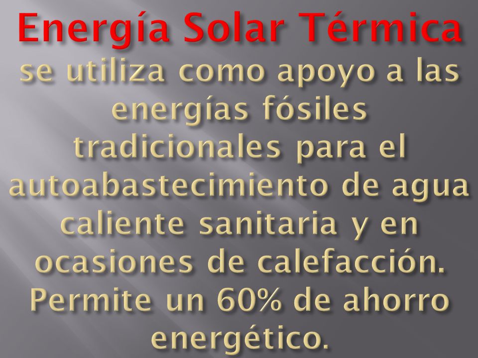 Energía Solar Térmica se utiliza como apoyo a las energías fósiles tradicionales para el autoabastecimiento de agua caliente sanitaria y en ocasiones de calefacción.