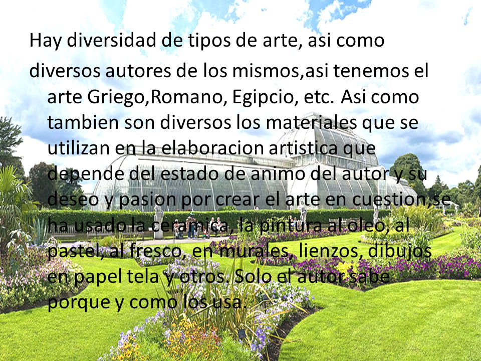 Hay diversidad de tipos de arte, asi como diversos autores de los mismos,asi tenemos el arte Griego,Romano, Egipcio, etc.