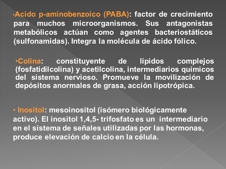 Acido p-aminobenzoico (PABA): factor de crecimiento para muchos microorganismos. Sus antagonistas metabólicos actúan como agentes bacteriostáticos (sulfonamidas). Integra la molécula de ácido fólico.