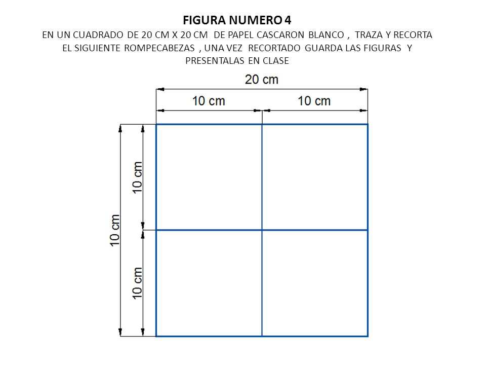 FIGURA NUMERO 4 EN UN CUADRADO DE 20 CM X 20 CM DE PAPEL CASCARON BLANCO , TRAZA Y RECORTA EL SIGUIENTE ROMPECABEZAS , UNA VEZ RECORTADO GUARDA LAS FIGURAS Y PRESENTALAS EN CLASE