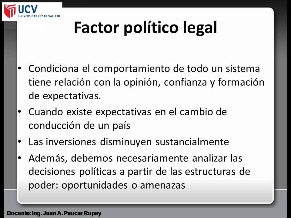 Factor político legal Condiciona el comportamiento de todo un sistema tiene relación con la opinión, confianza y formación de expectativas.