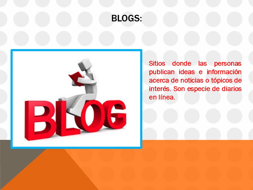 Blogs: Sitios donde las personas publican ideas e información acerca de noticias o tópicos de interés.