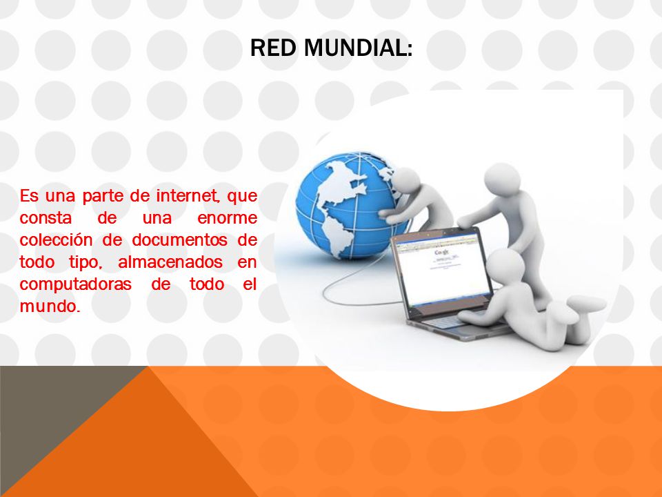 Red Mundial: Es una parte de internet, que consta de una enorme colección de documentos de todo tipo, almacenados en computadoras de todo el mundo.