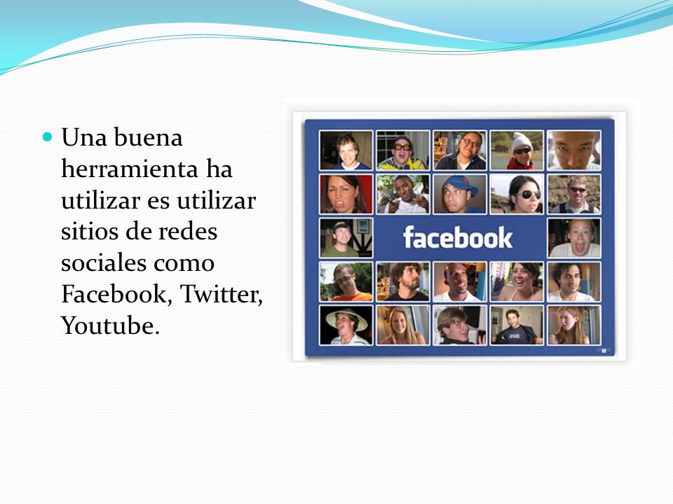 Una buena herramienta ha utilizar es utilizar sitios de redes sociales como Facebook, Twitter, Youtube.