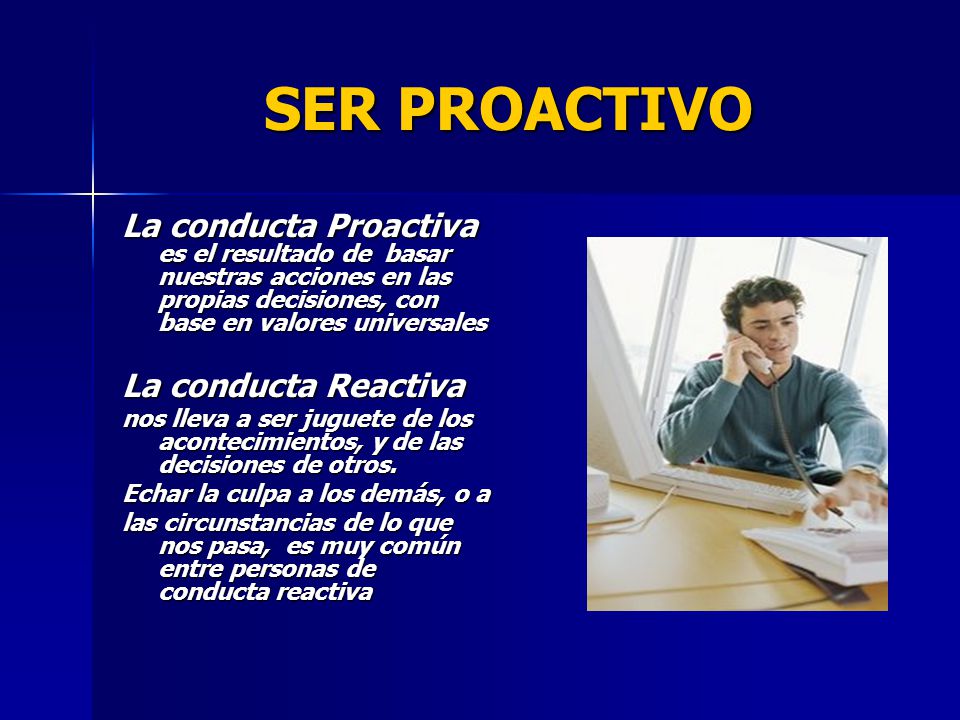 SER PROACTIVO La conducta Proactiva es el resultado de basar nuestras acciones en las propias decisiones, con base en valores universales.