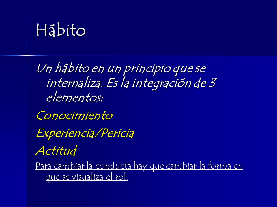 Hábito Un hábito en un principio que se internaliza. Es la integración de 3 elementos: Conocimiento.