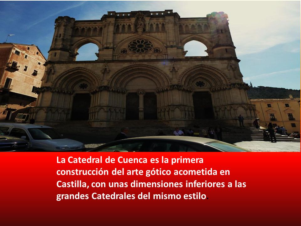 La Catedral de Cuenca es la primera construcción del arte gótico acometida en Castilla, con unas dimensiones inferiores a las grandes Catedrales del mismo estilo.