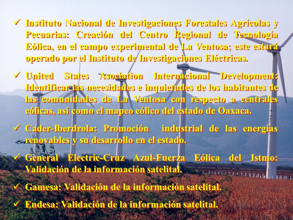 Instituto Nacional de Investigaciones Forestales Agrícolas y Pecuarias: Creación del Centro Regional de Tecnología Eólica, en el campo experimental de La Ventosa; este estará operado por el Instituto de Investigaciones Eléctricas.