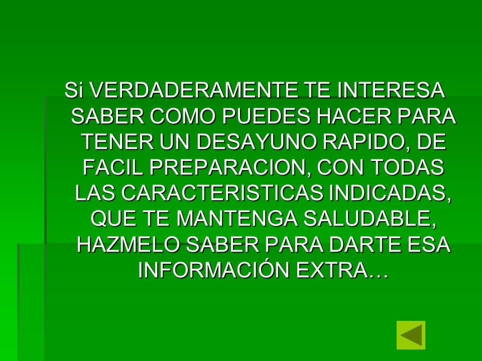 Si VERDADERAMENTE TE INTERESA SABER COMO PUEDES HACER PARA TENER UN DESAYUNO RAPIDO, DE FACIL PREPARACION, CON TODAS LAS CARACTERISTICAS INDICADAS, QUE TE MANTENGA SALUDABLE, HAZMELO SABER PARA DARTE ESA INFORMACIÓN EXTRA…