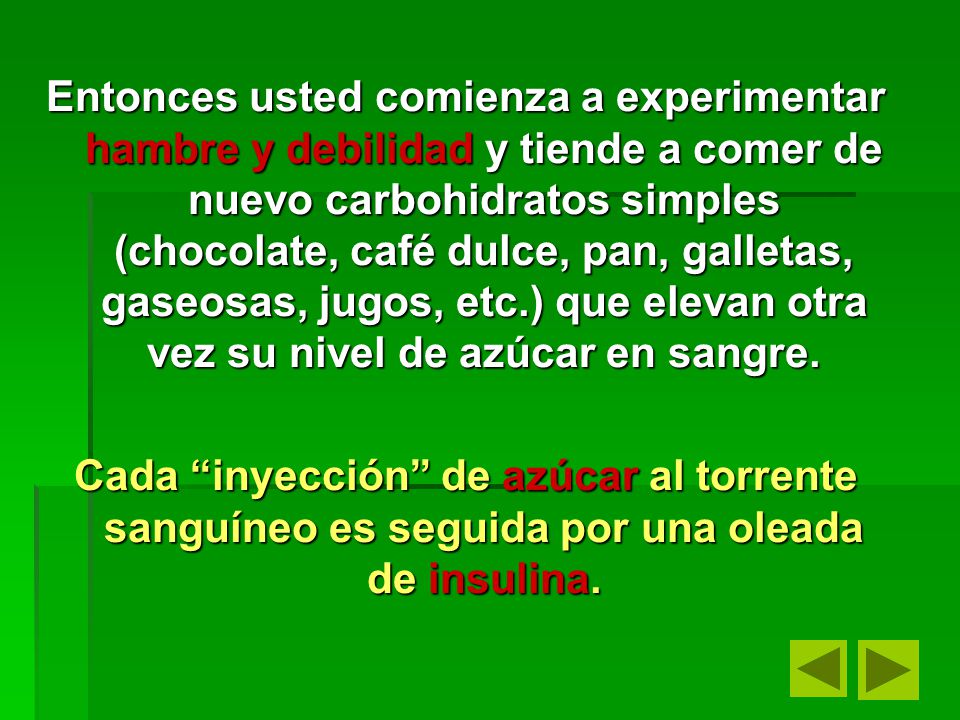 Entonces usted comienza a experimentar hambre y debilidad y tiende a comer de nuevo carbohidratos simples (chocolate, café dulce, pan, galletas, gaseosas, jugos, etc.) que elevan otra vez su nivel de azúcar en sangre.