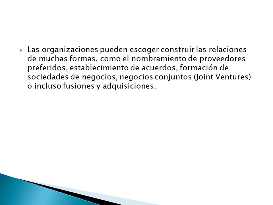 Las organizaciones pueden escoger construir las relaciones de muchas formas, como el nombramiento de proveedores preferidos, establecimiento de acuerdos, formación de sociedades de negocios, negocios conjuntos (Joint Ventures) o incluso fusiones y adquisiciones.