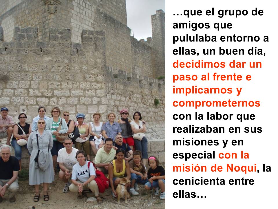 …que el grupo de amigos que pululaba entorno a ellas, un buen día, decidimos dar un paso al frente e implicarnos y comprometernos con la labor que realizaban en sus misiones y en especial con la misión de Noqui, la cenicienta entre ellas…