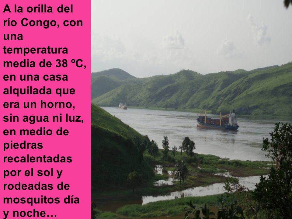 A la orilla del río Congo, con una temperatura media de 38 ºC, en una casa alquilada que era un horno, sin agua ni luz, en medio de piedras recalentadas por el sol y rodeadas de mosquitos día y noche…