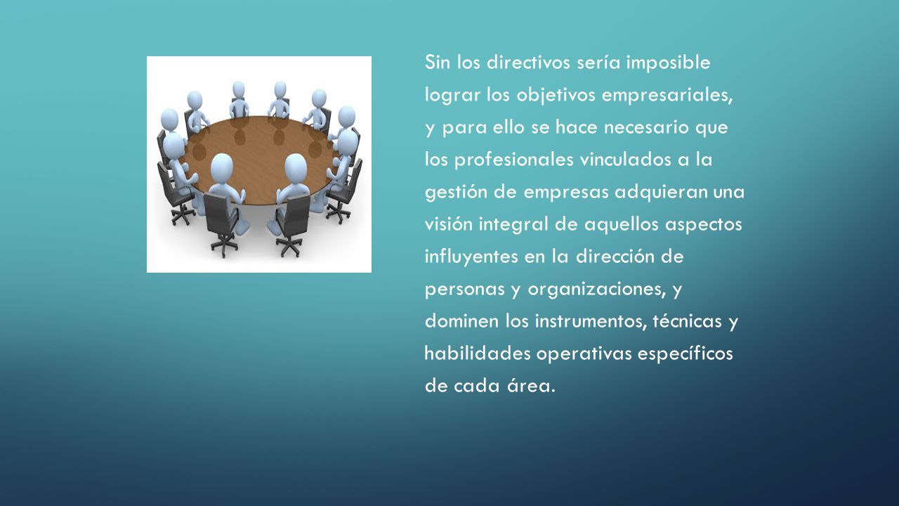 Sin los directivos sería imposible lograr los objetivos empresariales, y para ello se hace necesario que los profesionales vinculados a la gestión de empresas adquieran una visión integral de aquellos aspectos influyentes en la dirección de personas y organizaciones, y dominen los instrumentos, técnicas y habilidades operativas específicos de cada área.