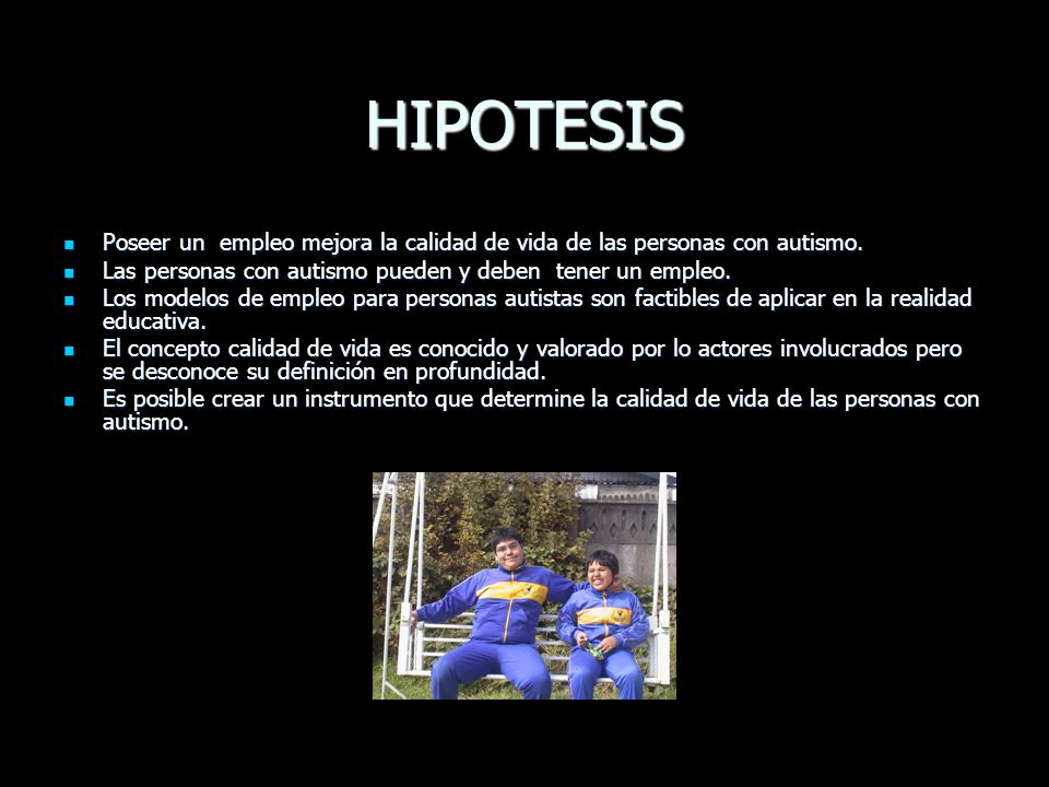 HIPOTESIS Poseer un empleo mejora la calidad de vida de las personas con autismo. Las personas con autismo pueden y deben tener un empleo.