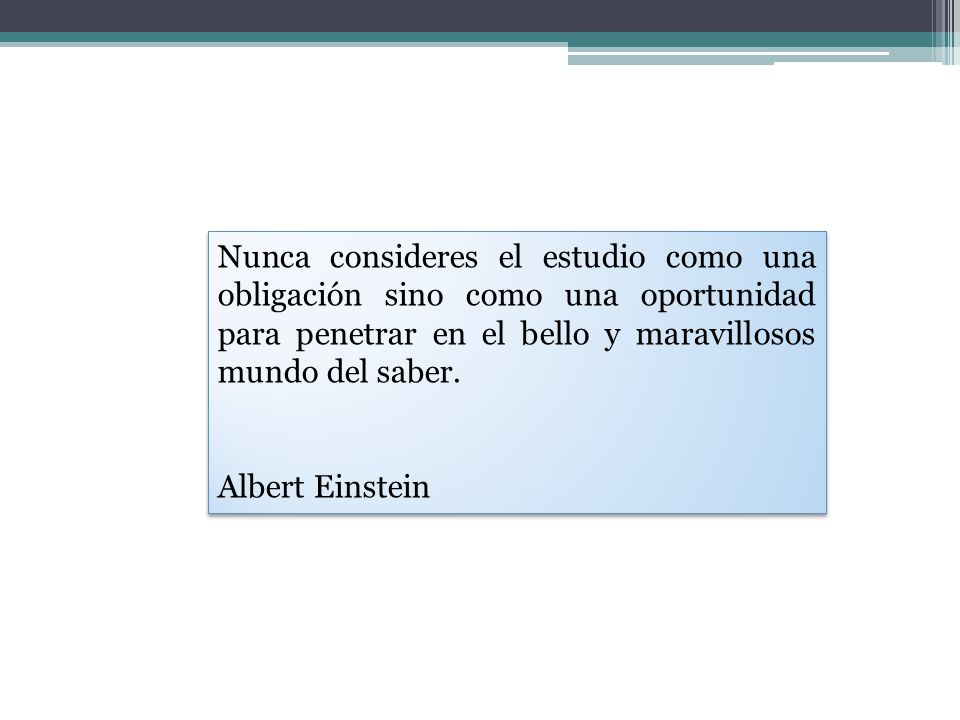 Nunca consideres el estudio como una obligación sino como una oportunidad para penetrar en el bello y maravillosos mundo del saber.