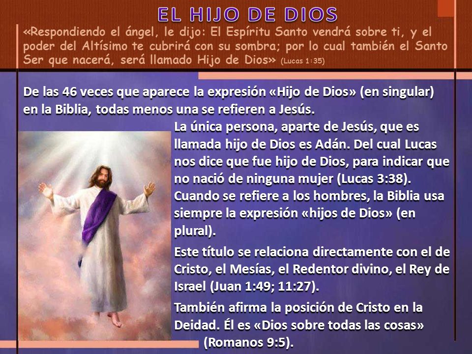 «Respondiendo el ángel, le dijo: El Espíritu Santo vendrá sobre ti, y el poder del Altísimo te cubrirá con su sombra; por lo cual también el Santo Ser que nacerá, será llamado Hijo de Dios» (Lucas 1:35)