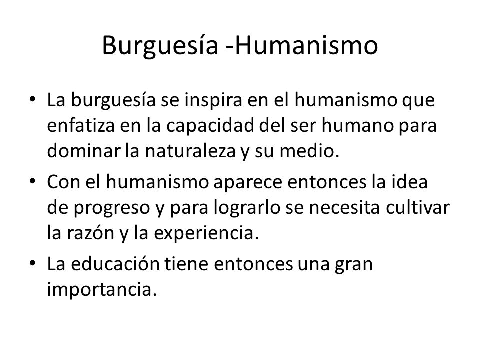 Burguesía -Humanismo La burguesía se inspira en el humanismo que enfatiza en la capacidad del ser humano para dominar la naturaleza y su medio.