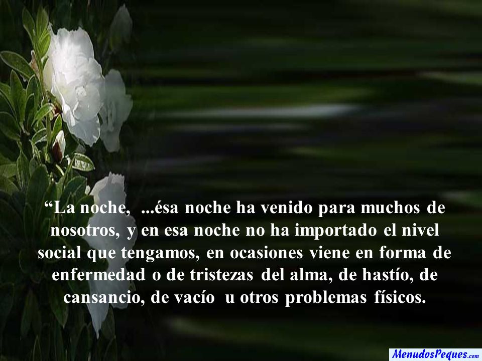 La noche, ...ésa noche ha venido para muchos de nosotros, y en esa noche no ha importado el nivel social que tengamos, en ocasiones viene en forma de enfermedad o de tristezas del alma, de hastío, de cansancio, de vacío u otros problemas físicos.