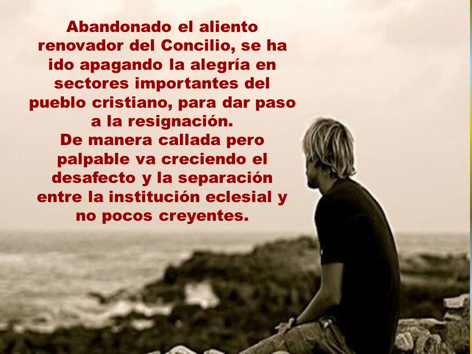 Abandonado el aliento renovador del Concilio, se ha ido apagando la alegría en sectores importantes del pueblo cristiano, para dar paso a la resignación.