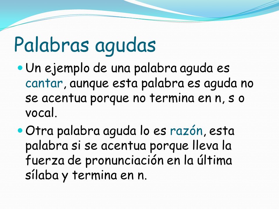 Palabras agudas Un ejemplo de una palabra aguda es cantar, aunque esta palabra es aguda no se acentua porque no termina en n, s o vocal.