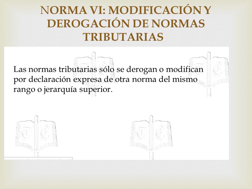 NORMA VI: MODIFICACIÓN Y DEROGACIÓN DE NORMAS TRIBUTARIAS