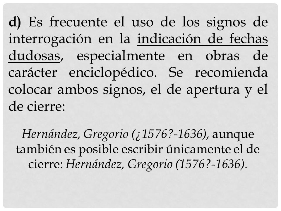 d) Es frecuente el uso de los signos de interrogación en la indicación de fechas dudosas, especialmente en obras de carácter enciclopédico. Se recomienda colocar ambos signos, el de apertura y el de cierre: