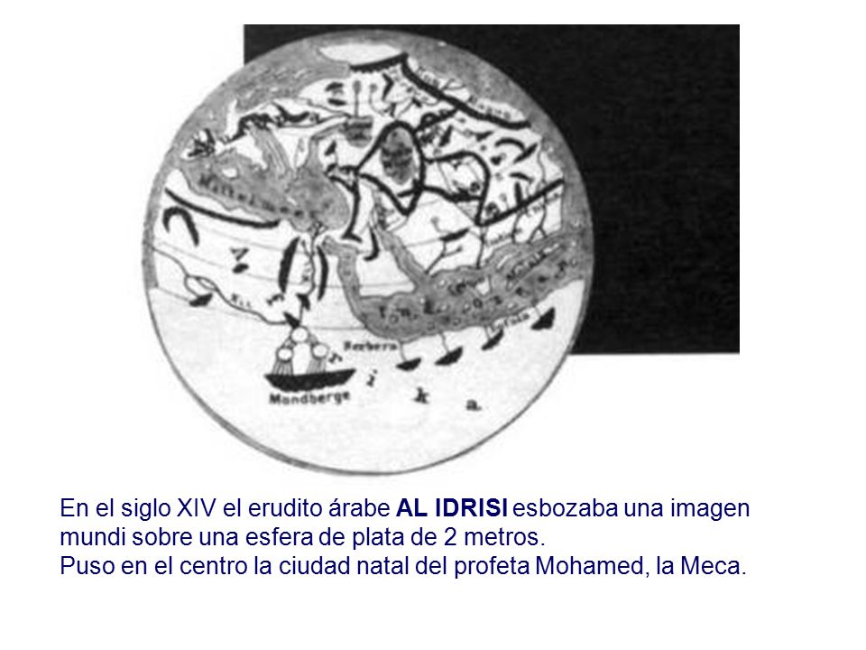 En el siglo XIV el erudito árabe AL IDRISI esbozaba una imagen mundi sobre una esfera de plata de 2 metros.