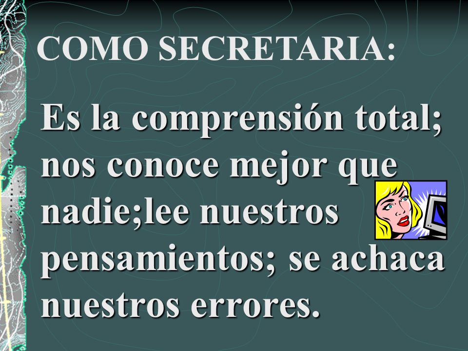 COMO SECRETARIA: Es la comprensión total; nos conoce mejor que nadie;lee nuestros pensamientos; se achaca nuestros errores.