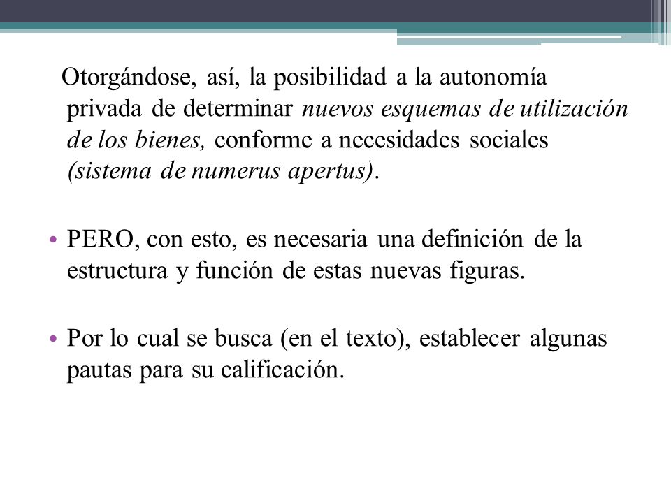 Otorgándose, así, la posibilidad a la autonomía privada de determinar nuevos esquemas de utilización de los bienes, conforme a necesidades sociales (sistema de numerus apertus).