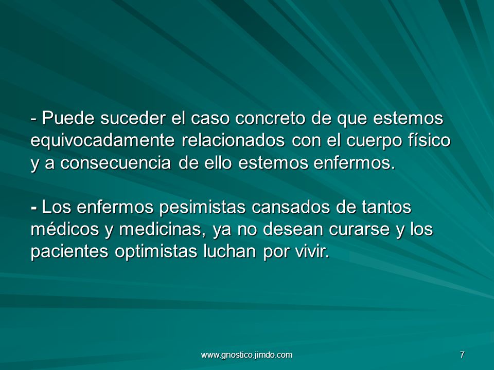 - Puede suceder el caso concreto de que estemos equivocadamente relacionados con el cuerpo físico y a consecuencia de ello estemos enfermos. - Los enfermos pesimistas cansados de tantos médicos y medicinas, ya no desean curarse y los pacientes optimistas luchan por vivir.