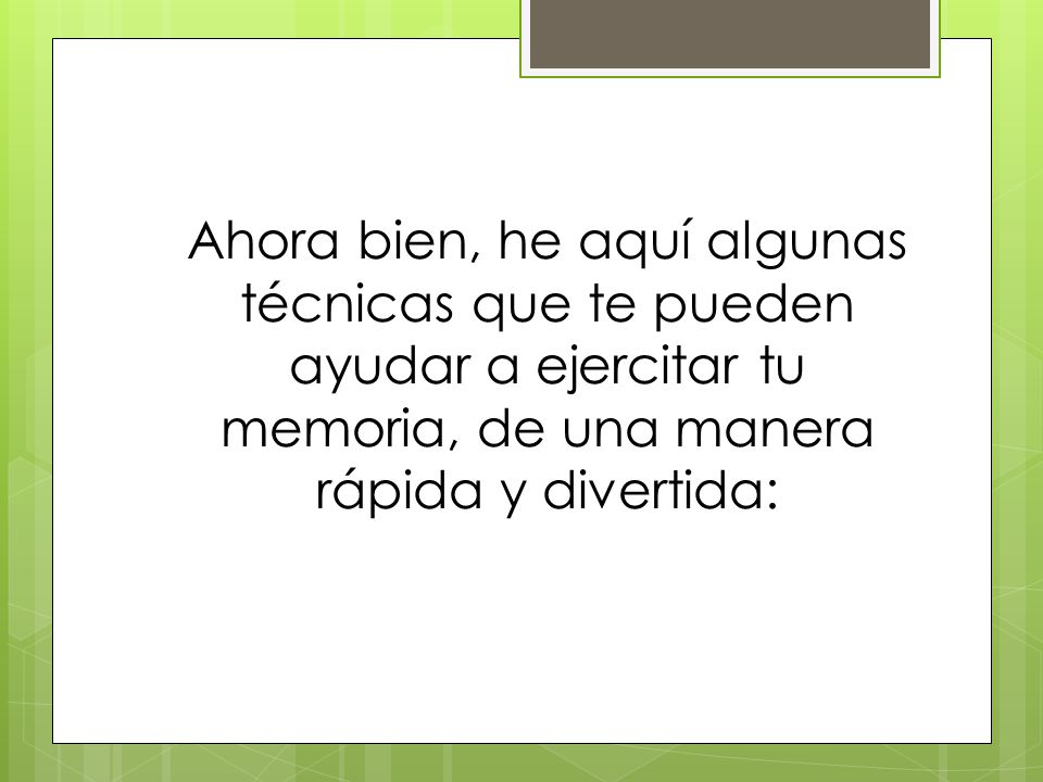 Ahora bien, he aquí algunas técnicas que te pueden ayudar a ejercitar tu memoria, de una manera rápida y divertida: