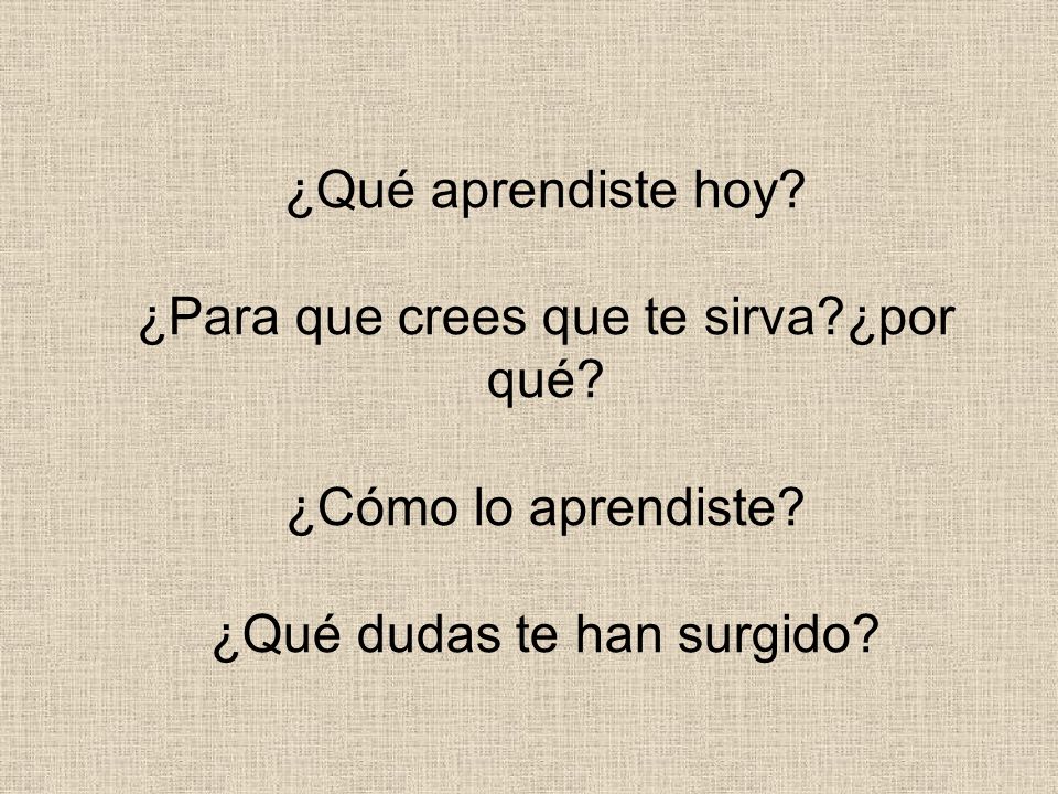 ¿Qué aprendiste hoy. ¿Para que crees que te sirva. ¿por qué