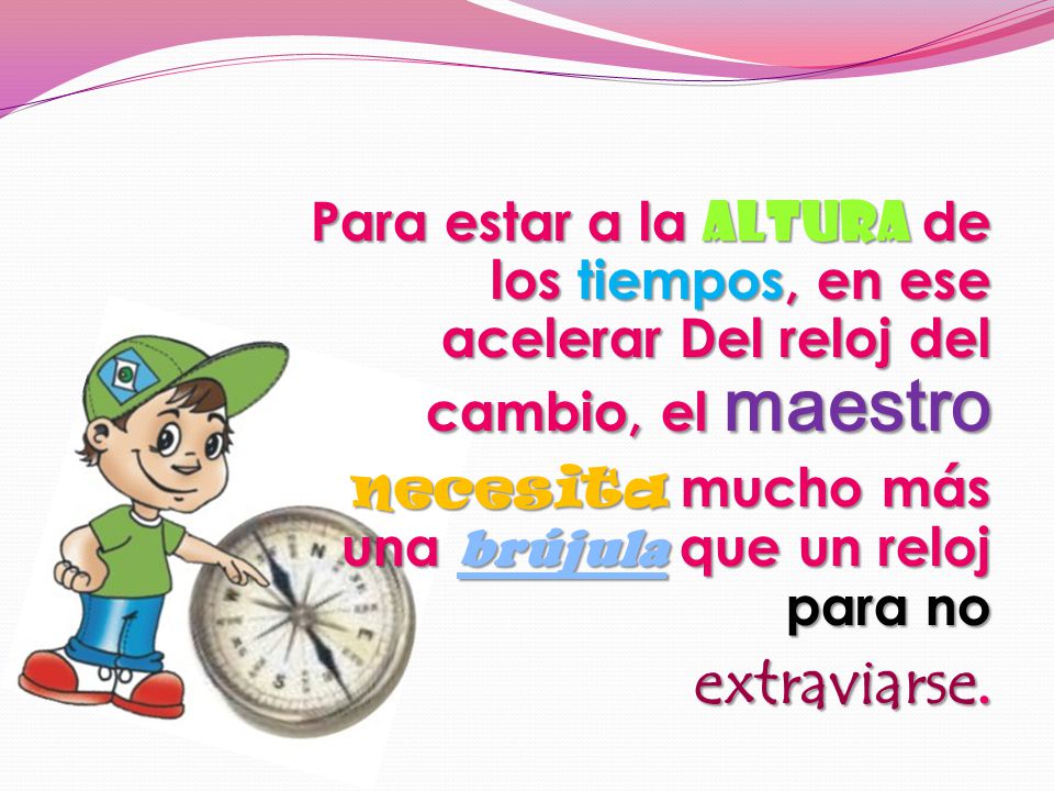 Para estar a la altura de los tiempos, en ese acelerar Del reloj del cambio, el maestro